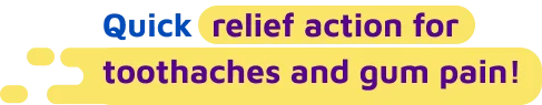 Quick relief action for toothaches and gum pain!